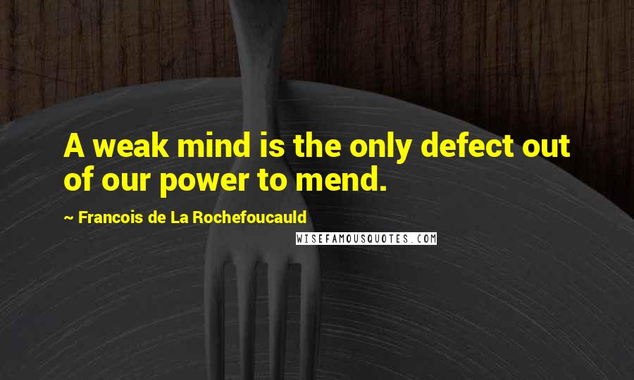 Francois De La Rochefoucauld Quotes: A weak mind is the only defect out of our power to mend.