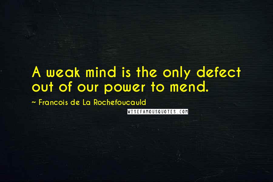 Francois De La Rochefoucauld Quotes: A weak mind is the only defect out of our power to mend.