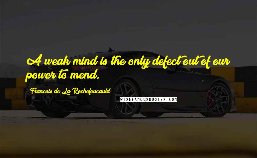 Francois De La Rochefoucauld Quotes: A weak mind is the only defect out of our power to mend.