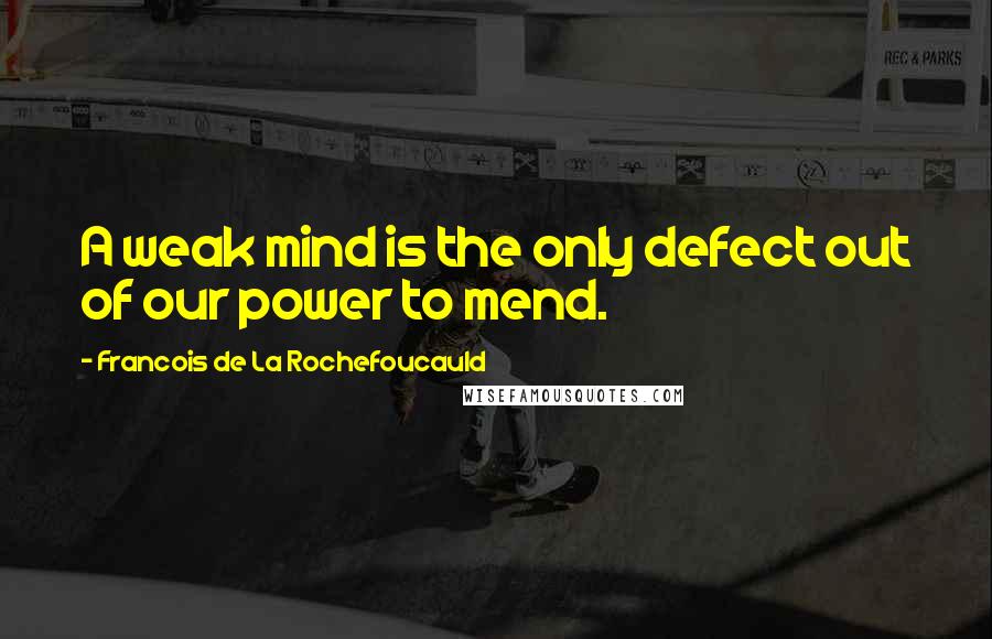 Francois De La Rochefoucauld Quotes: A weak mind is the only defect out of our power to mend.