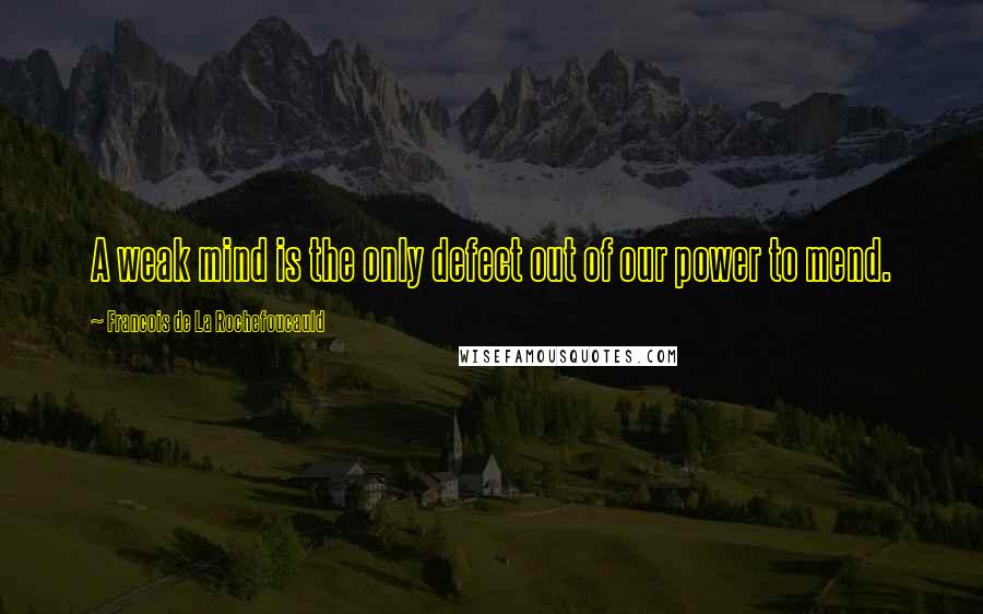 Francois De La Rochefoucauld Quotes: A weak mind is the only defect out of our power to mend.