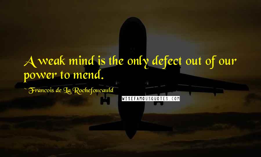 Francois De La Rochefoucauld Quotes: A weak mind is the only defect out of our power to mend.