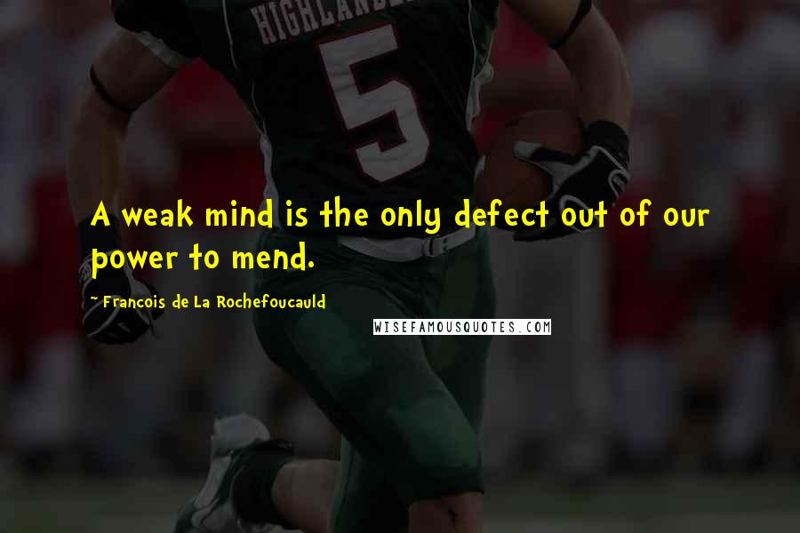 Francois De La Rochefoucauld Quotes: A weak mind is the only defect out of our power to mend.
