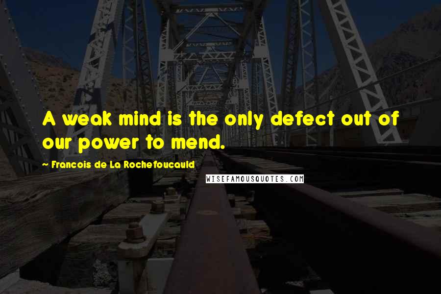 Francois De La Rochefoucauld Quotes: A weak mind is the only defect out of our power to mend.