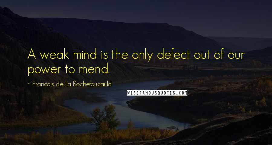 Francois De La Rochefoucauld Quotes: A weak mind is the only defect out of our power to mend.