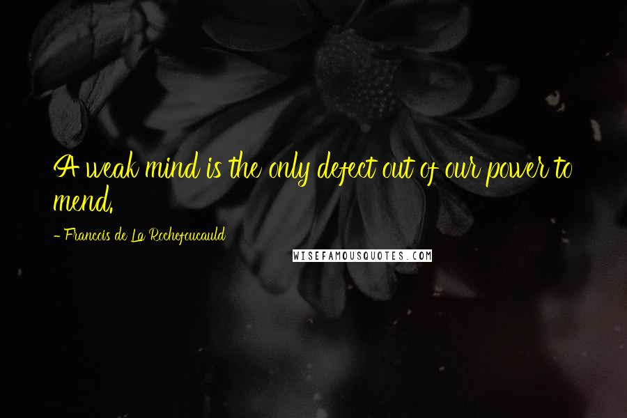 Francois De La Rochefoucauld Quotes: A weak mind is the only defect out of our power to mend.
