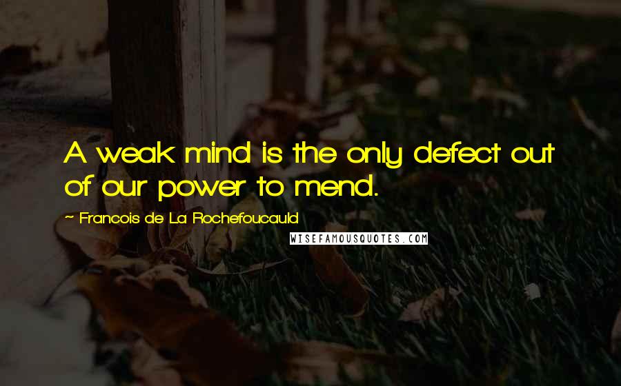 Francois De La Rochefoucauld Quotes: A weak mind is the only defect out of our power to mend.