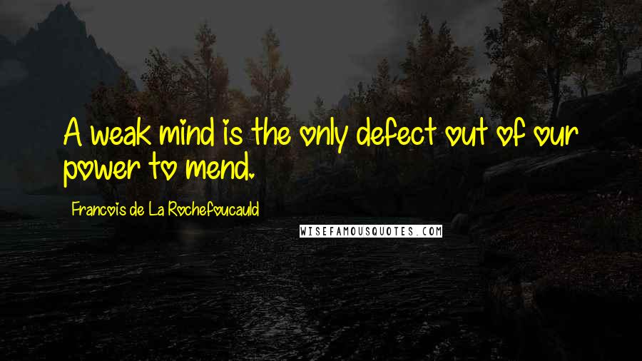 Francois De La Rochefoucauld Quotes: A weak mind is the only defect out of our power to mend.