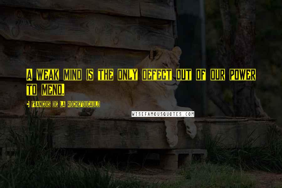 Francois De La Rochefoucauld Quotes: A weak mind is the only defect out of our power to mend.