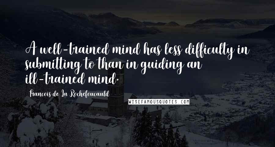 Francois De La Rochefoucauld Quotes: A well-trained mind has less difficulty in submitting to than in guiding an ill-trained mind.