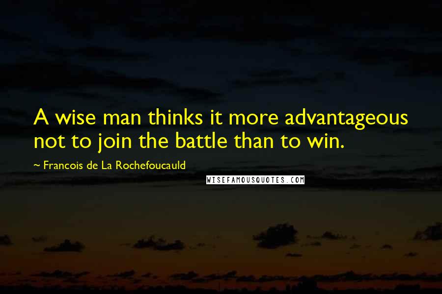 Francois De La Rochefoucauld Quotes: A wise man thinks it more advantageous not to join the battle than to win.