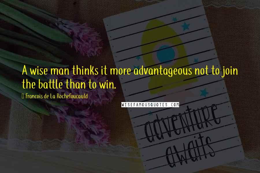 Francois De La Rochefoucauld Quotes: A wise man thinks it more advantageous not to join the battle than to win.