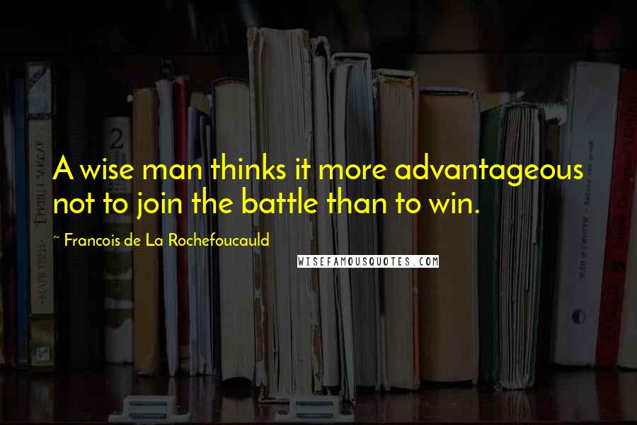 Francois De La Rochefoucauld Quotes: A wise man thinks it more advantageous not to join the battle than to win.