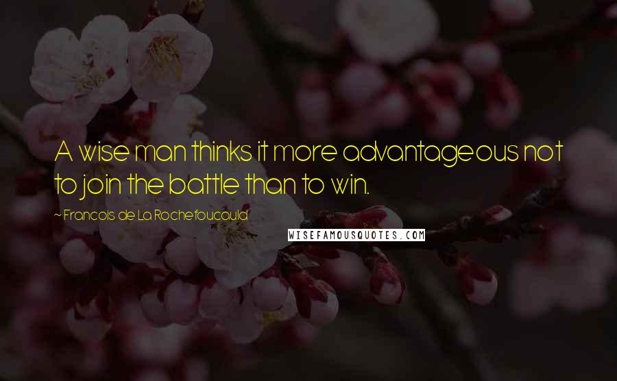 Francois De La Rochefoucauld Quotes: A wise man thinks it more advantageous not to join the battle than to win.