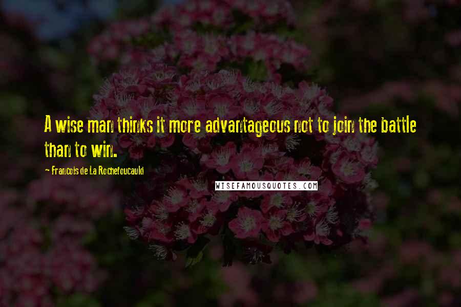 Francois De La Rochefoucauld Quotes: A wise man thinks it more advantageous not to join the battle than to win.
