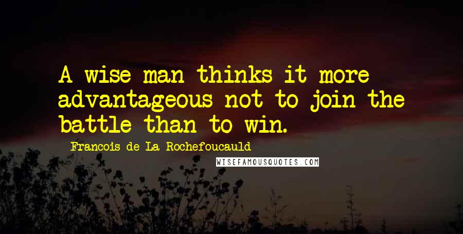Francois De La Rochefoucauld Quotes: A wise man thinks it more advantageous not to join the battle than to win.