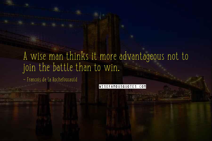 Francois De La Rochefoucauld Quotes: A wise man thinks it more advantageous not to join the battle than to win.