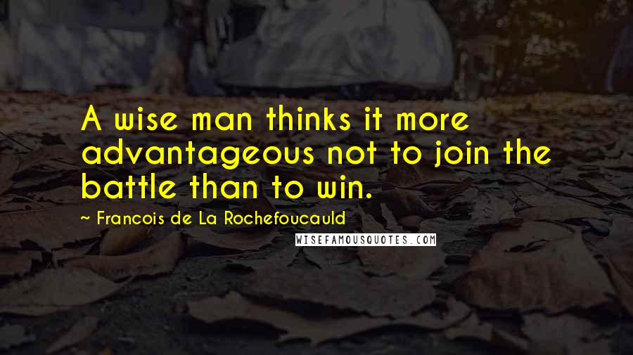 Francois De La Rochefoucauld Quotes: A wise man thinks it more advantageous not to join the battle than to win.