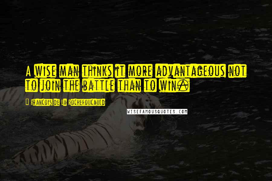 Francois De La Rochefoucauld Quotes: A wise man thinks it more advantageous not to join the battle than to win.