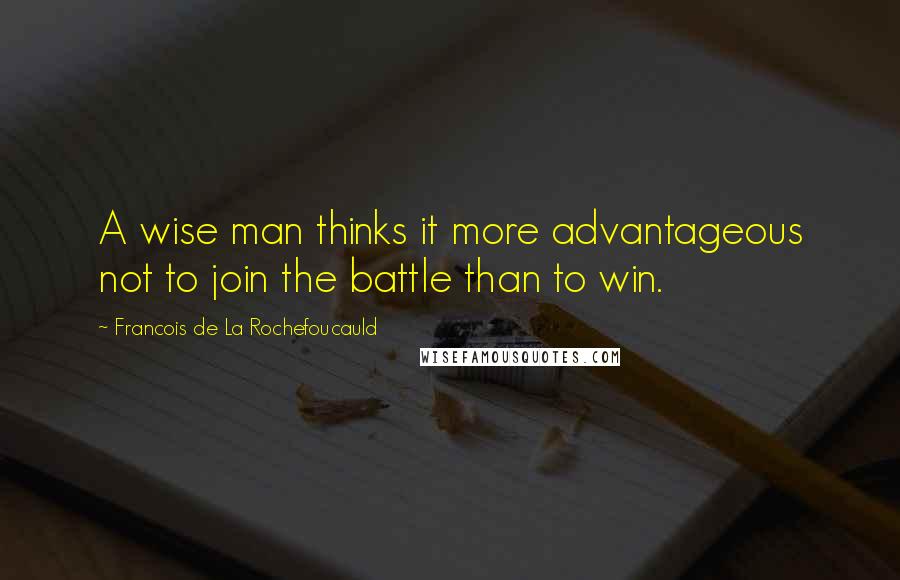 Francois De La Rochefoucauld Quotes: A wise man thinks it more advantageous not to join the battle than to win.