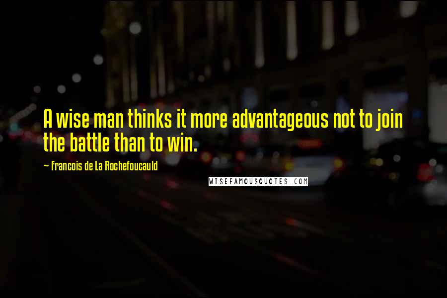 Francois De La Rochefoucauld Quotes: A wise man thinks it more advantageous not to join the battle than to win.