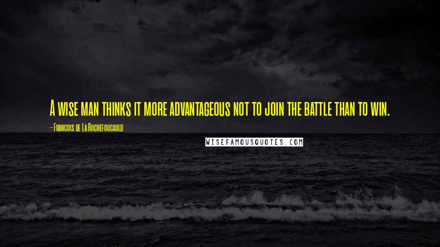 Francois De La Rochefoucauld Quotes: A wise man thinks it more advantageous not to join the battle than to win.