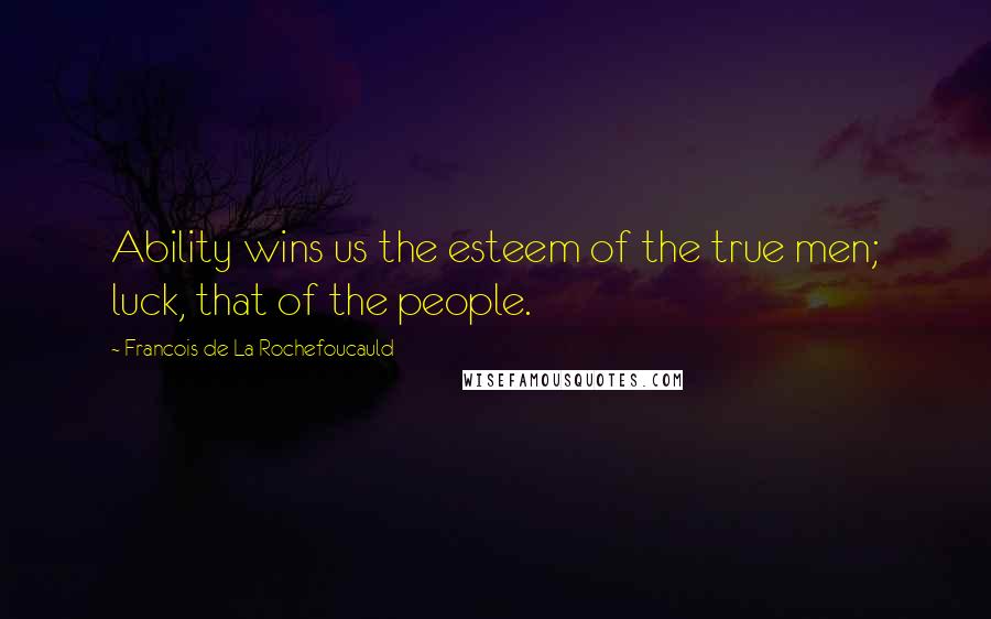 Francois De La Rochefoucauld Quotes: Ability wins us the esteem of the true men; luck, that of the people.