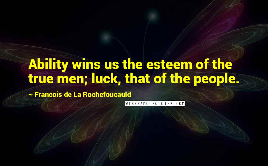 Francois De La Rochefoucauld Quotes: Ability wins us the esteem of the true men; luck, that of the people.