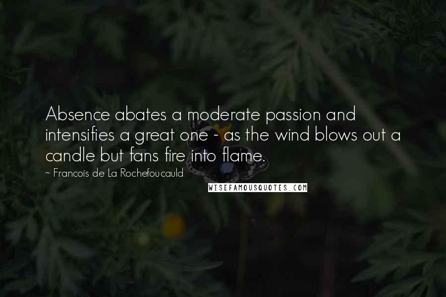 Francois De La Rochefoucauld Quotes: Absence abates a moderate passion and intensifies a great one - as the wind blows out a candle but fans fire into flame.