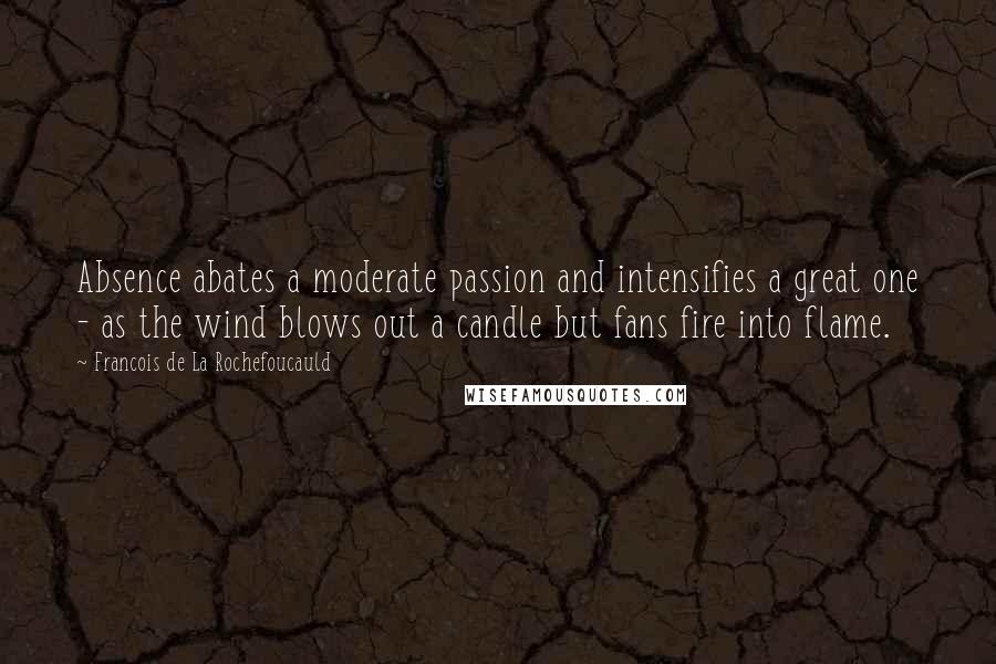 Francois De La Rochefoucauld Quotes: Absence abates a moderate passion and intensifies a great one - as the wind blows out a candle but fans fire into flame.