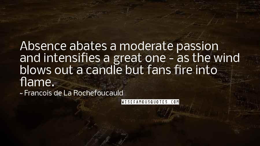 Francois De La Rochefoucauld Quotes: Absence abates a moderate passion and intensifies a great one - as the wind blows out a candle but fans fire into flame.