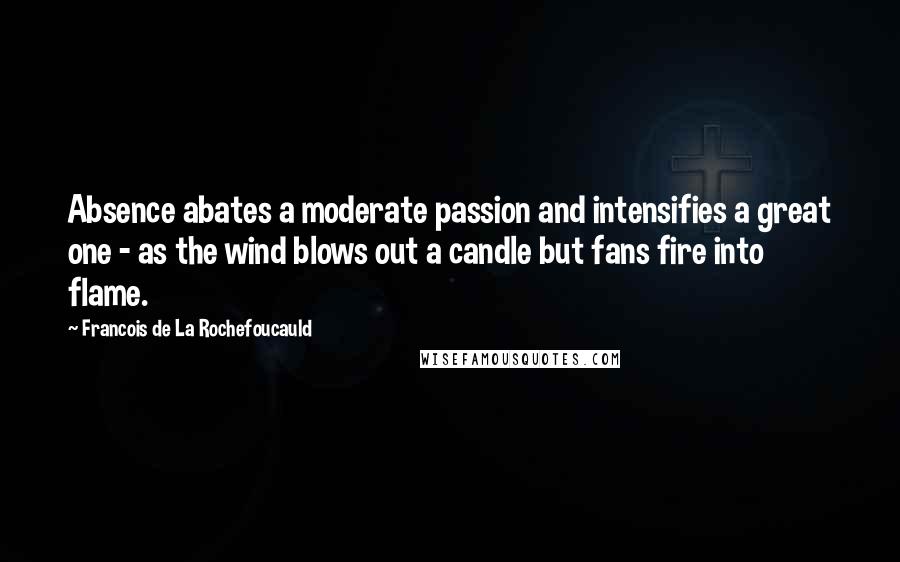 Francois De La Rochefoucauld Quotes: Absence abates a moderate passion and intensifies a great one - as the wind blows out a candle but fans fire into flame.