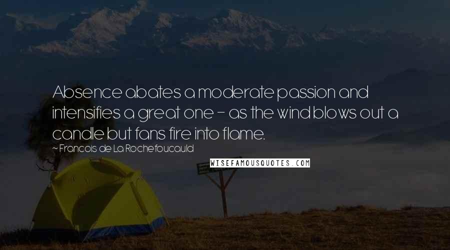 Francois De La Rochefoucauld Quotes: Absence abates a moderate passion and intensifies a great one - as the wind blows out a candle but fans fire into flame.