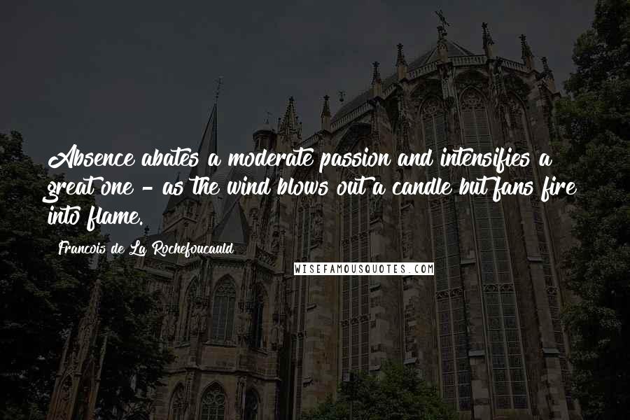 Francois De La Rochefoucauld Quotes: Absence abates a moderate passion and intensifies a great one - as the wind blows out a candle but fans fire into flame.