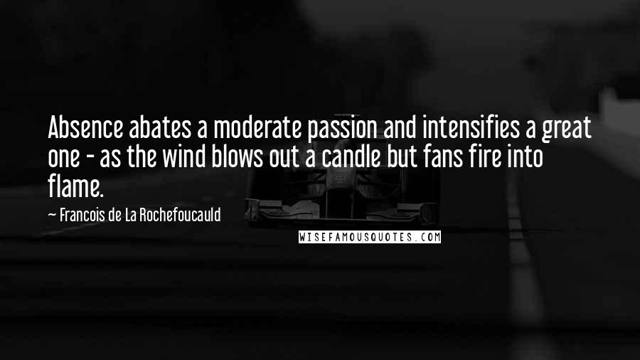 Francois De La Rochefoucauld Quotes: Absence abates a moderate passion and intensifies a great one - as the wind blows out a candle but fans fire into flame.