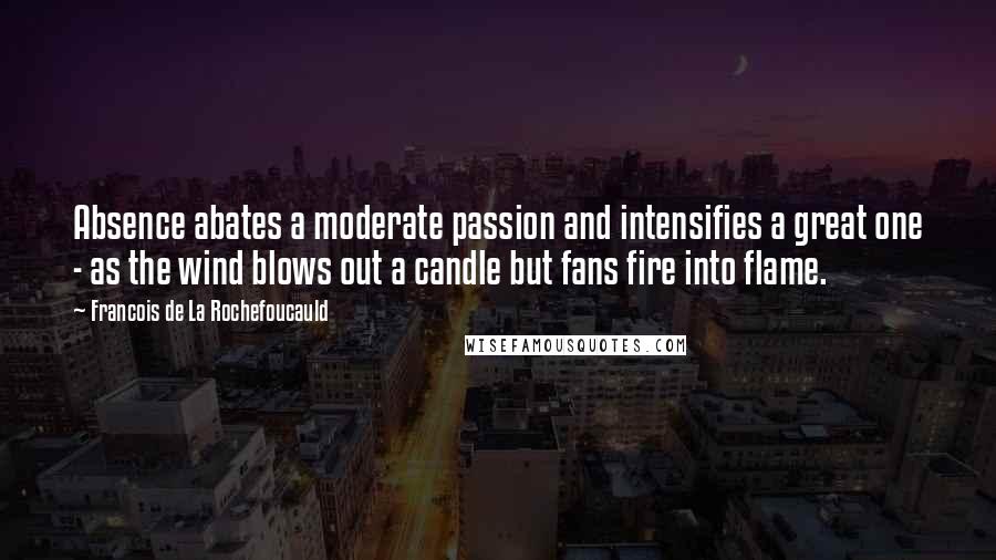 Francois De La Rochefoucauld Quotes: Absence abates a moderate passion and intensifies a great one - as the wind blows out a candle but fans fire into flame.