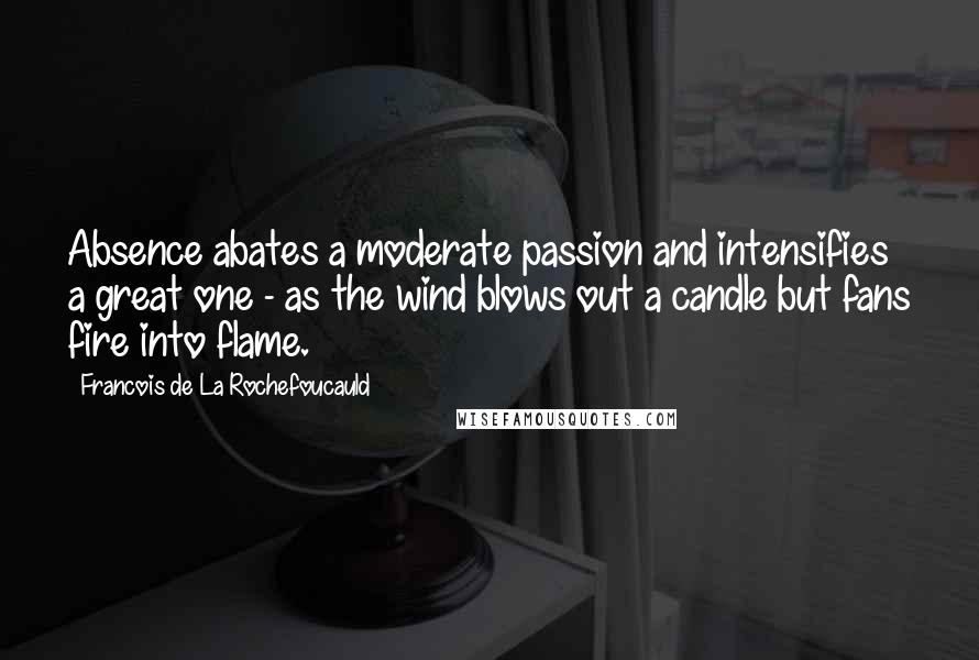 Francois De La Rochefoucauld Quotes: Absence abates a moderate passion and intensifies a great one - as the wind blows out a candle but fans fire into flame.