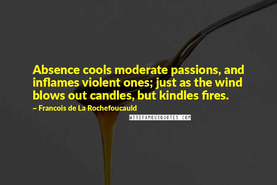 Francois De La Rochefoucauld Quotes: Absence cools moderate passions, and inflames violent ones; just as the wind blows out candles, but kindles fires.