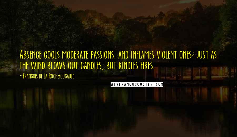 Francois De La Rochefoucauld Quotes: Absence cools moderate passions, and inflames violent ones; just as the wind blows out candles, but kindles fires.