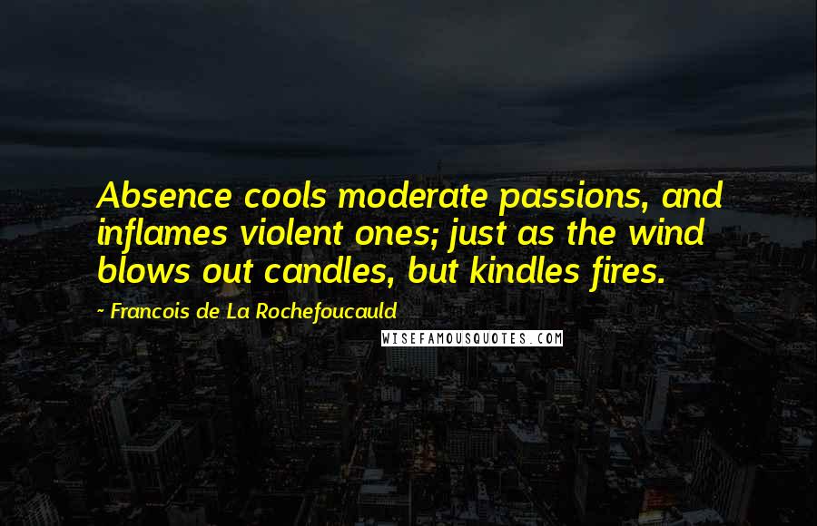 Francois De La Rochefoucauld Quotes: Absence cools moderate passions, and inflames violent ones; just as the wind blows out candles, but kindles fires.