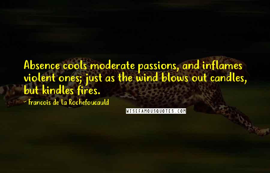 Francois De La Rochefoucauld Quotes: Absence cools moderate passions, and inflames violent ones; just as the wind blows out candles, but kindles fires.