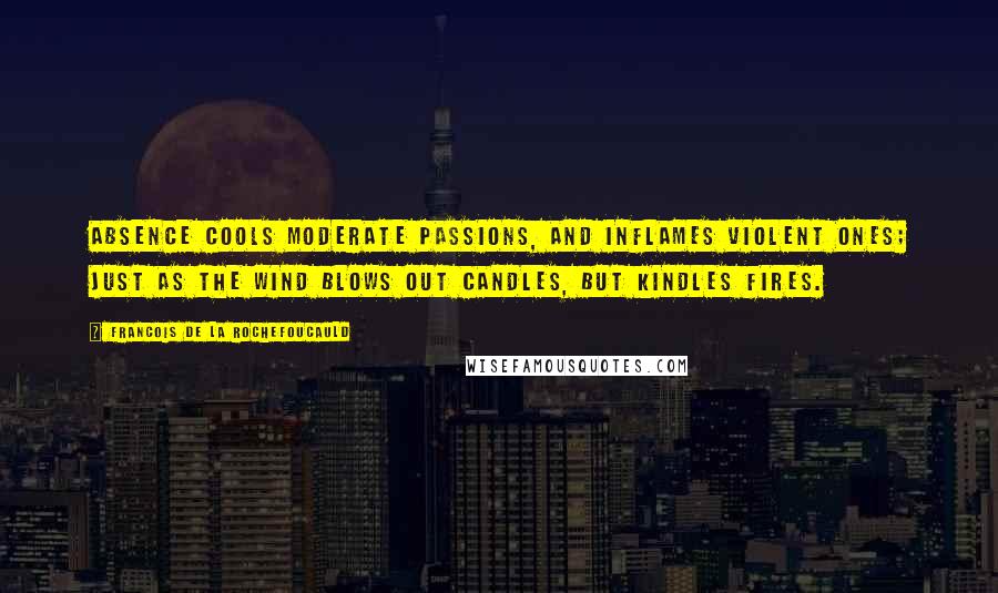 Francois De La Rochefoucauld Quotes: Absence cools moderate passions, and inflames violent ones; just as the wind blows out candles, but kindles fires.