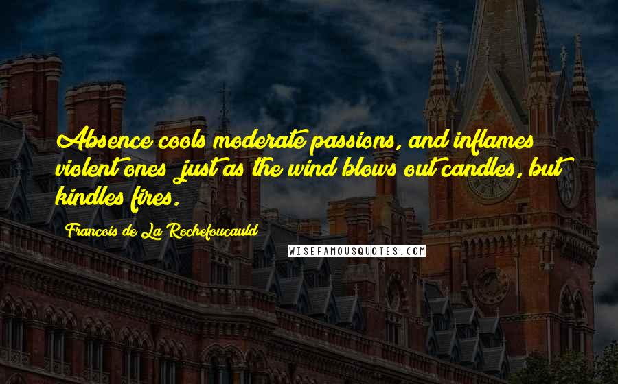 Francois De La Rochefoucauld Quotes: Absence cools moderate passions, and inflames violent ones; just as the wind blows out candles, but kindles fires.