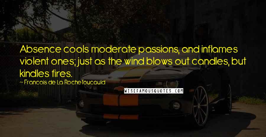 Francois De La Rochefoucauld Quotes: Absence cools moderate passions, and inflames violent ones; just as the wind blows out candles, but kindles fires.