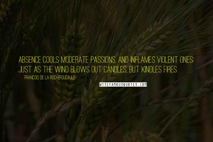 Francois De La Rochefoucauld Quotes: Absence cools moderate passions, and inflames violent ones; just as the wind blows out candles, but kindles fires.