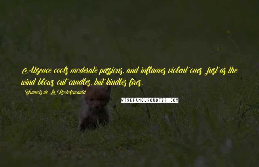 Francois De La Rochefoucauld Quotes: Absence cools moderate passions, and inflames violent ones; just as the wind blows out candles, but kindles fires.