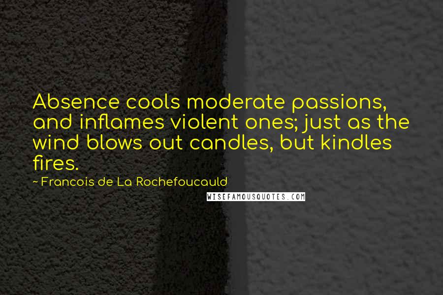 Francois De La Rochefoucauld Quotes: Absence cools moderate passions, and inflames violent ones; just as the wind blows out candles, but kindles fires.