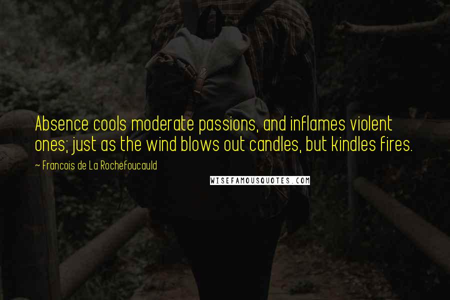 Francois De La Rochefoucauld Quotes: Absence cools moderate passions, and inflames violent ones; just as the wind blows out candles, but kindles fires.