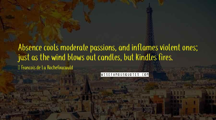 Francois De La Rochefoucauld Quotes: Absence cools moderate passions, and inflames violent ones; just as the wind blows out candles, but kindles fires.