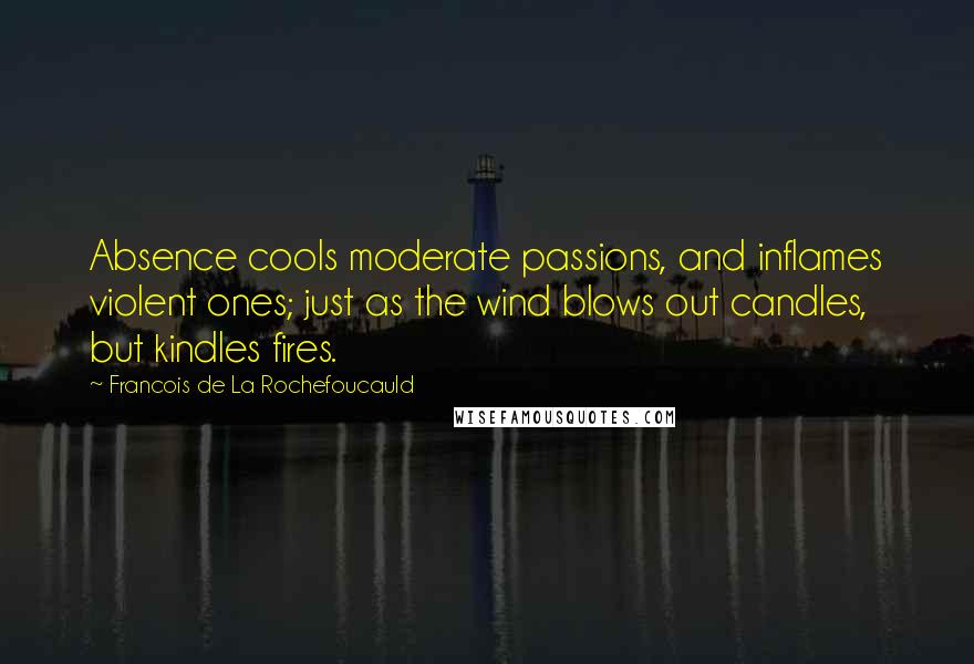 Francois De La Rochefoucauld Quotes: Absence cools moderate passions, and inflames violent ones; just as the wind blows out candles, but kindles fires.